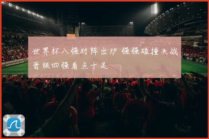 世界杯八强对阵出炉 强强碰撞决战晋级四强看点十足