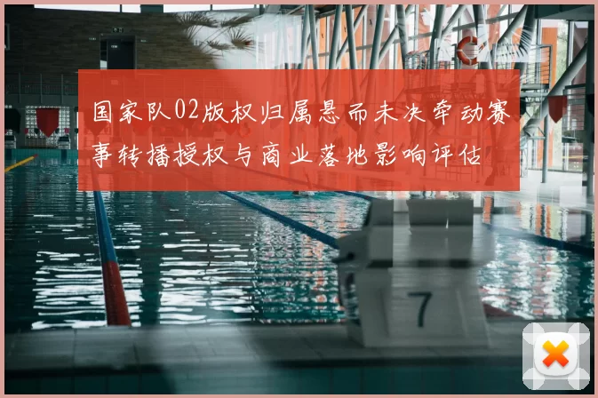 国家队02版权归属悬而未决牵动赛事转播授权与商业落地影响评估