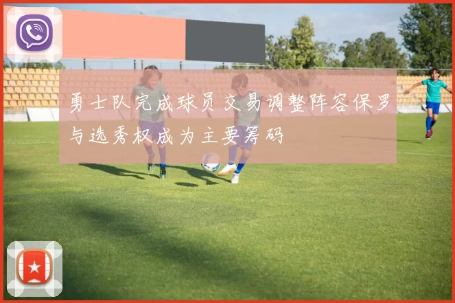 勇士队完成球员交易调整阵容保罗与选秀权成为主要筹码