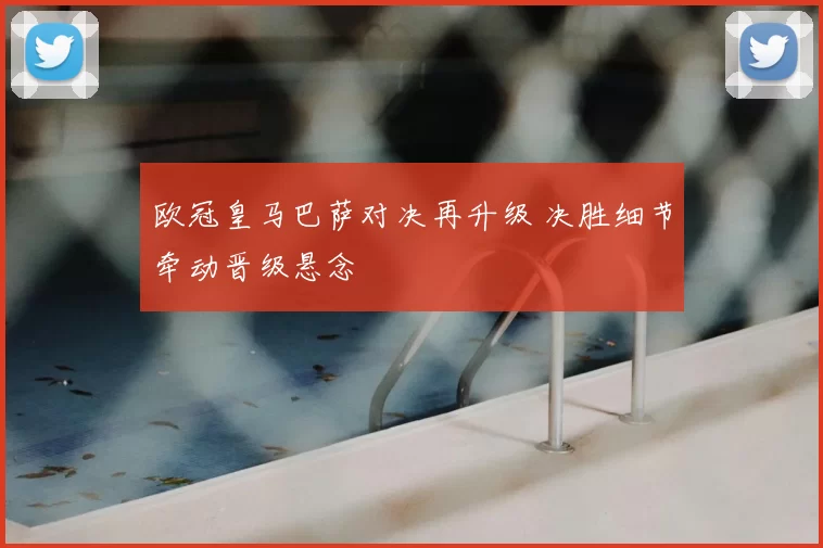 欧冠皇马巴萨对决再升级 决胜细节牵动晋级悬念