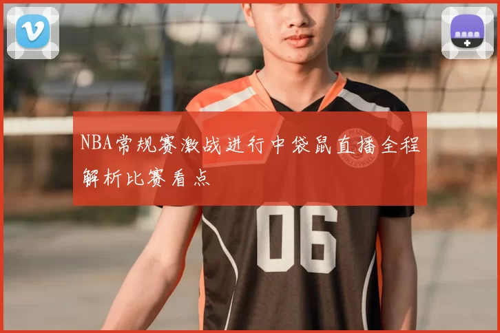 NBA常规赛激战进行中袋鼠直播全程解析比赛看点