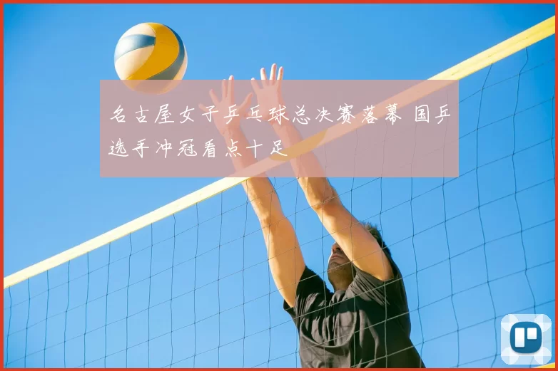 名古屋女子乒乓球总决赛落幕 国乒选手冲冠看点十足