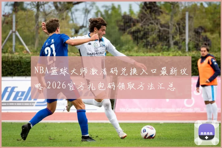 NBA篮球大师激活码兑换入口最新攻略 2026官方礼包码领取方法汇总