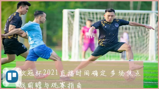 欧冠杯2021直播时间确定 多场焦点战前瞻与观赛指南