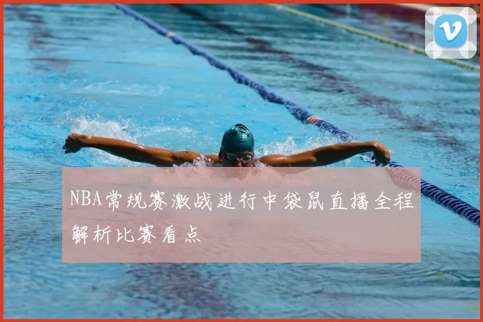 NBA常规赛激战进行中袋鼠直播全程解析比赛看点