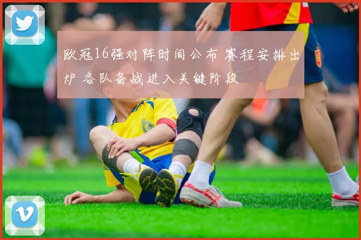 欧冠16强对阵时间公布 赛程安排出炉 各队备战进入关键阶段