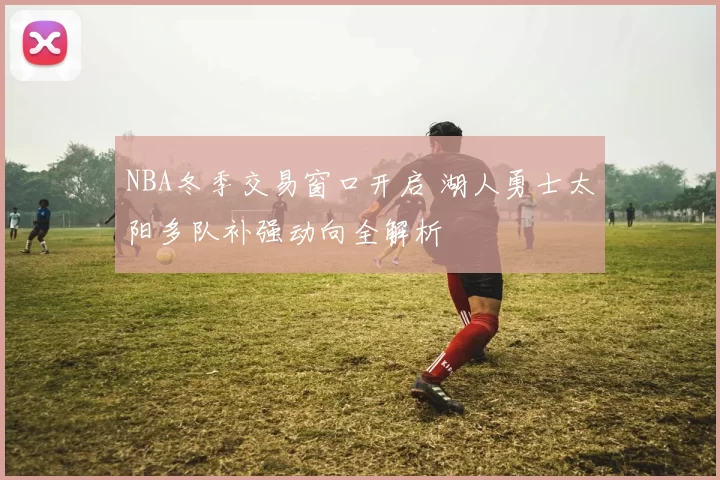 NBA冬季交易窗口开启 湖人勇士太阳多队补强动向全解析