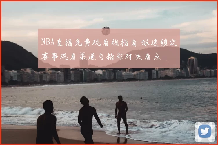 NBA直播免费观看线指南 球迷锁定赛事观看渠道与精彩对决看点