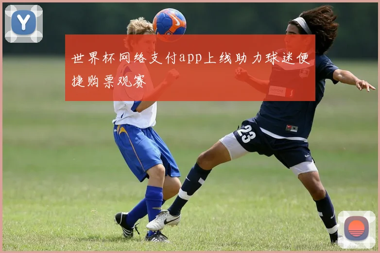 世界杯网络支付app上线助力球迷便捷购票观赛