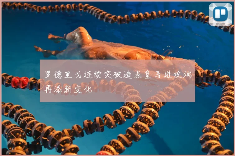 罗德里戈连续突破造点皇马进攻端再添新变化