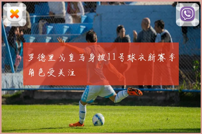 罗德里戈皇马身披11号球衣新赛季角色受关注