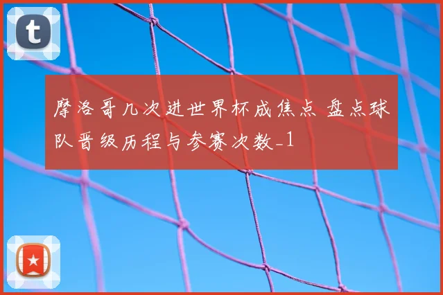 摩洛哥几次进世界杯成焦点 盘点球队晋级历程与参赛次数_1