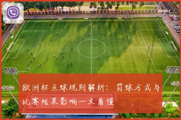 欧洲杯点球规则解析：罚球方式与比赛结果影响一文看懂