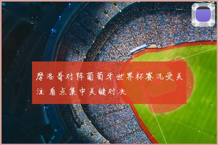 摩洛哥对阵葡萄牙世界杯赛况受关注 看点集中关键对决