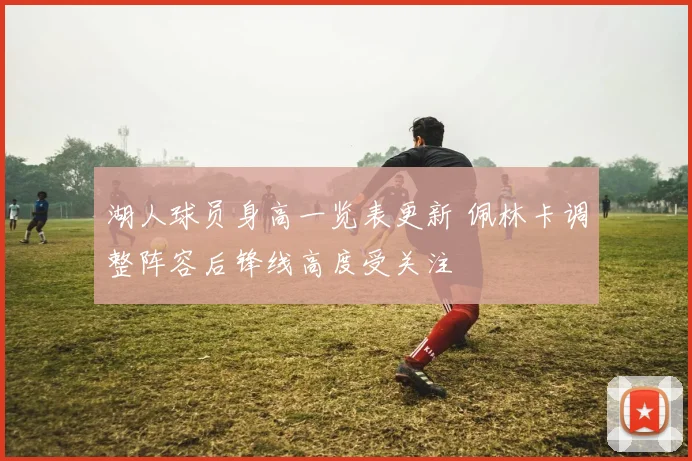 湖人球员身高一览表更新 佩林卡调整阵容后锋线高度受关注