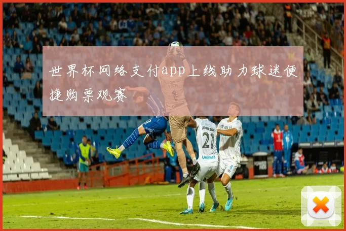 世界杯网络支付app上线助力球迷便捷购票观赛