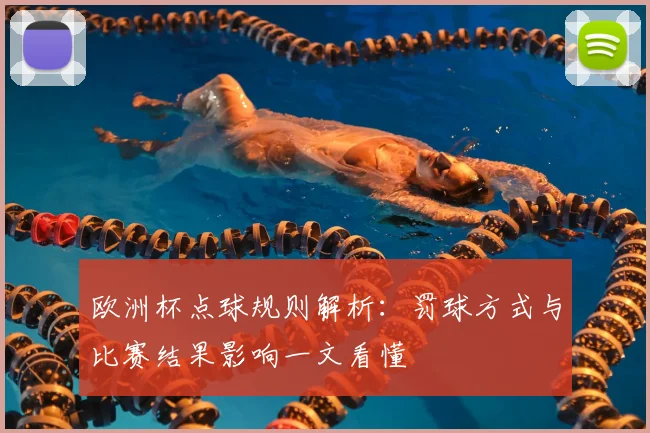 欧洲杯点球规则解析：罚球方式与比赛结果影响一文看懂