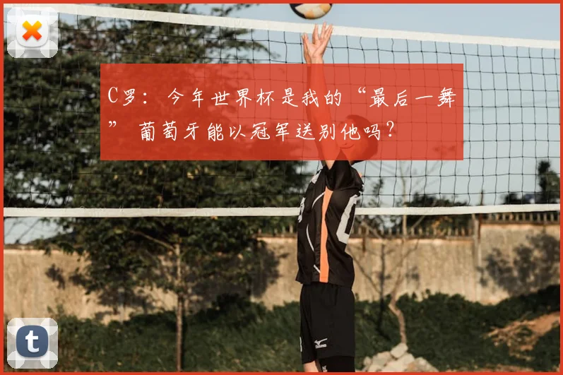 C罗：今年世界杯是我的“最后一舞” 葡萄牙能以冠军送别他吗？