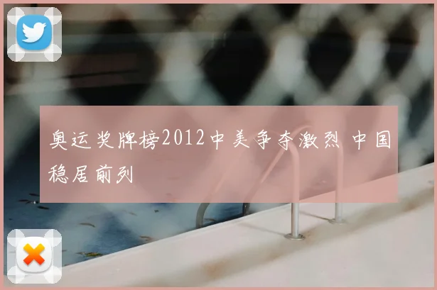 奥运奖牌榜2012中美争夺激烈 中国稳居前列