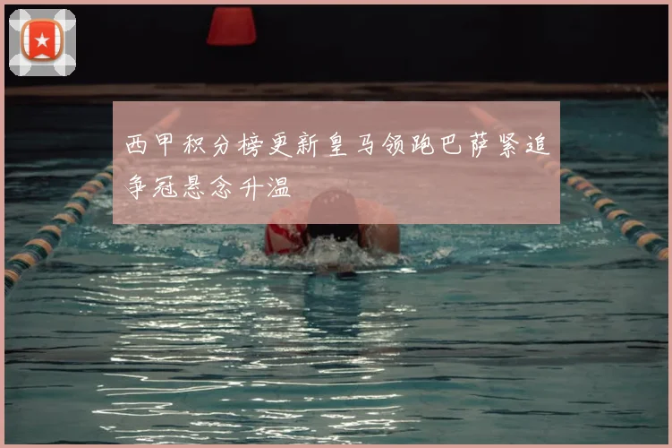 西甲积分榜更新皇马领跑巴萨紧追争冠悬念升温