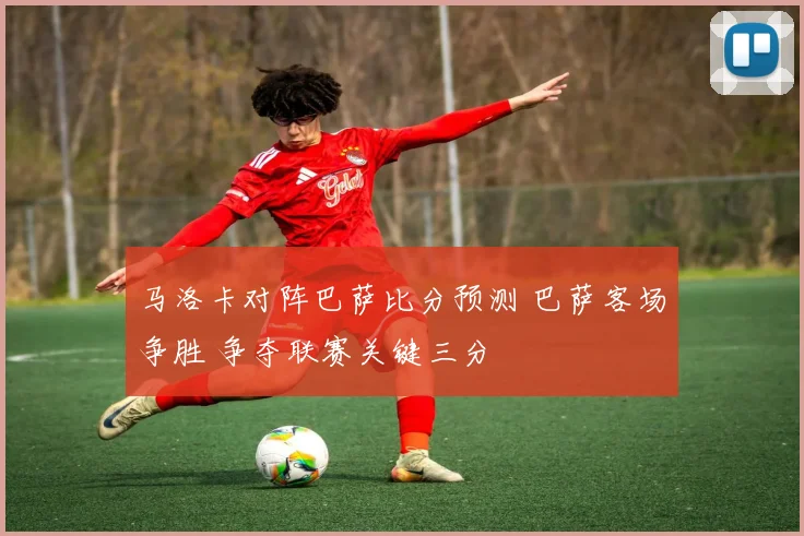 马洛卡对阵巴萨比分预测 巴萨客场争胜 争夺联赛关键三分
