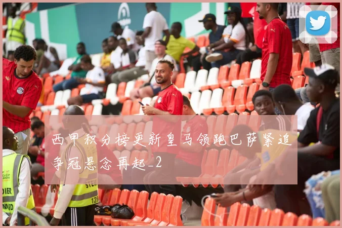 西甲积分榜更新皇马领跑巴萨紧追争冠悬念再起_2